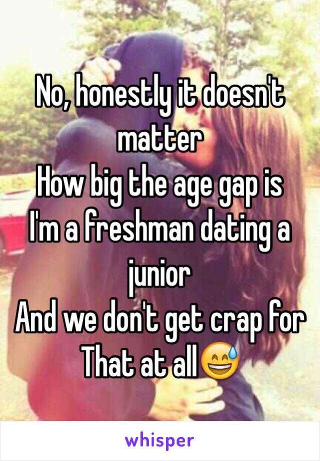 No, honestly it doesn't matter
How big the age gap is 
I'm a freshman dating a junior 
And we don't get crap for 
That at all😅