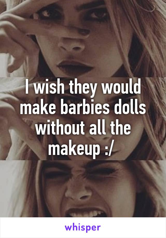 I wish they would make barbies dolls without all the makeup :/ 