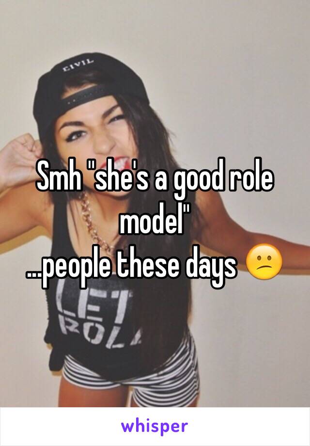 Smh "she's a good role model" 
...people these days 😕