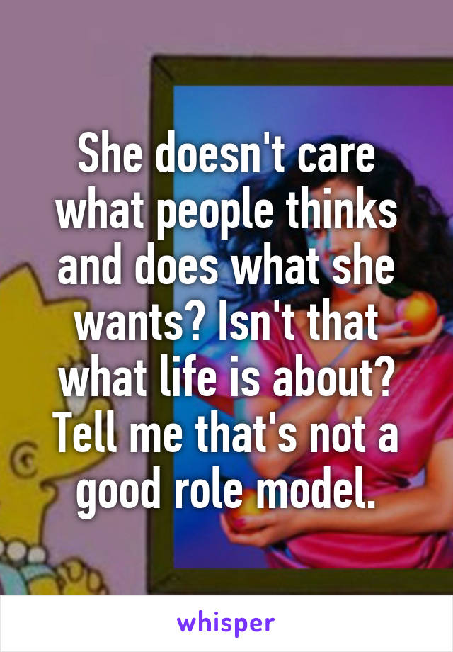 She doesn't care what people thinks and does what she wants? Isn't that what life is about? Tell me that's not a good role model.