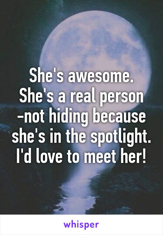 She's awesome. She's a real person -not hiding because she's in the spotlight. I'd love to meet her!