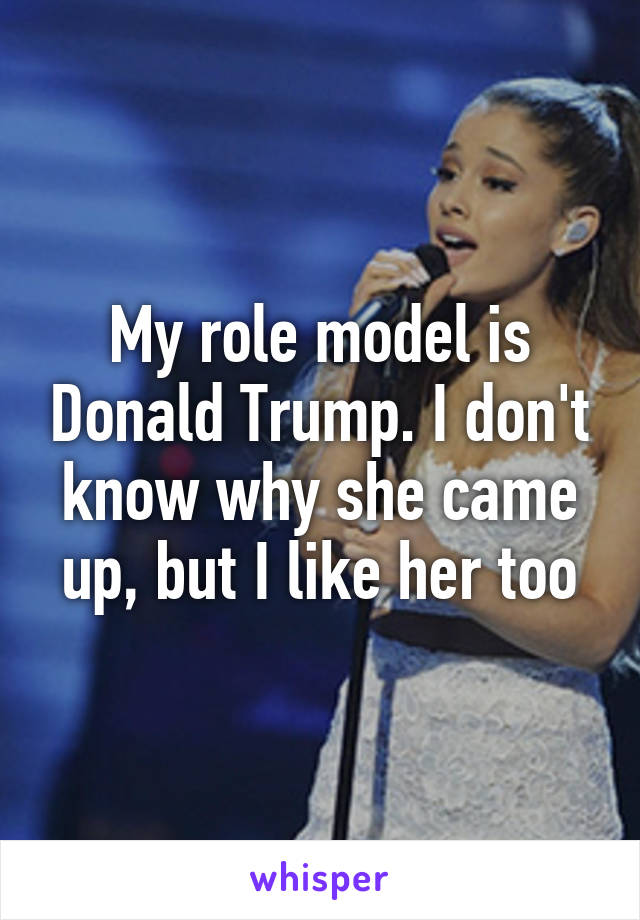 My role model is Donald Trump. I don't know why she came up, but I like her too