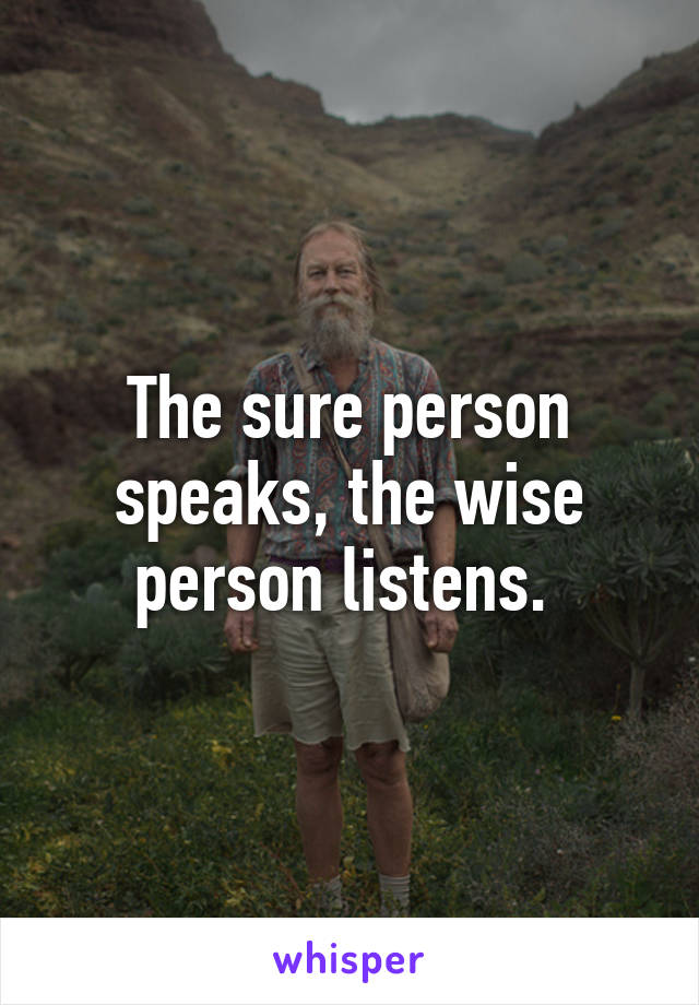 The sure person speaks, the wise person listens. 