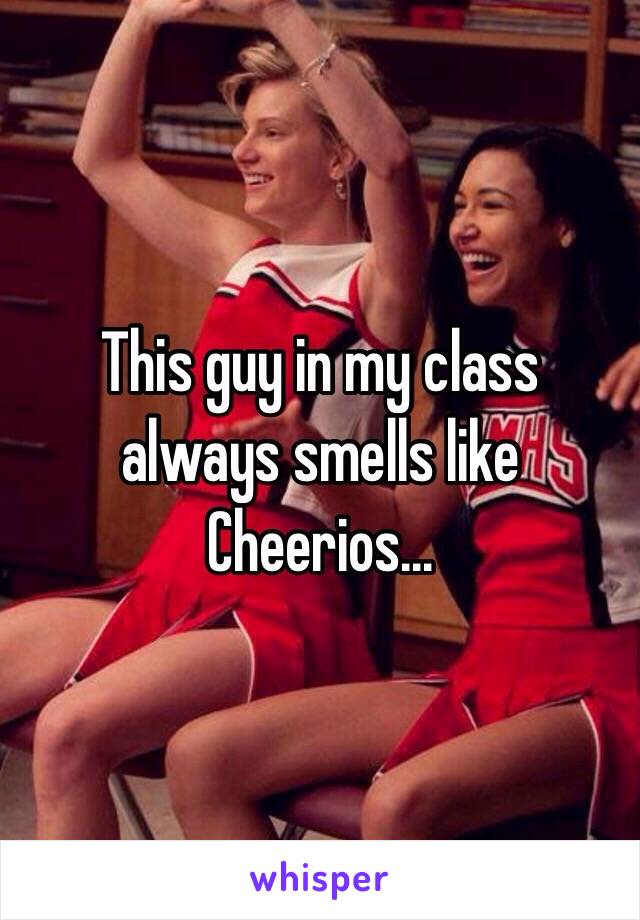 This guy in my class always smells like Cheerios...