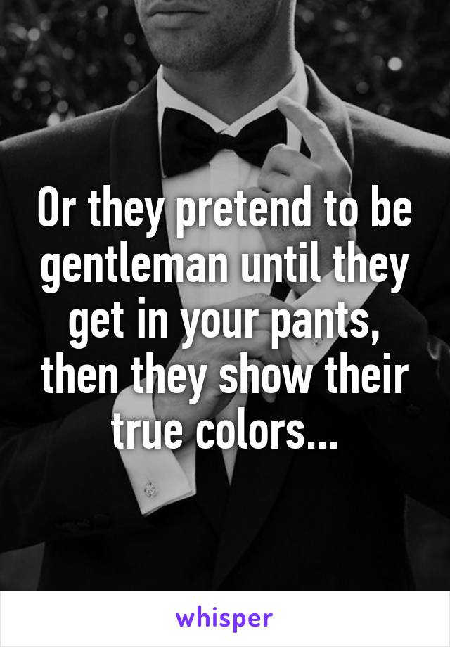 Or they pretend to be gentleman until they get in your pants, then they show their true colors...