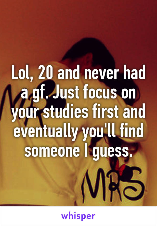 Lol, 20 and never had a gf. Just focus on your studies first and eventually you'll find someone I guess.