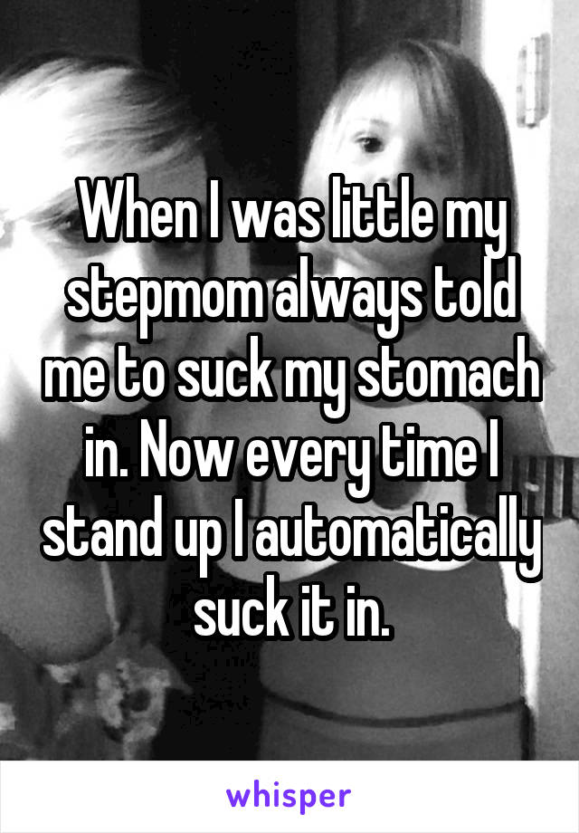 When I was little my stepmom always told me to suck my stomach in. Now every time I stand up I automatically suck it in.