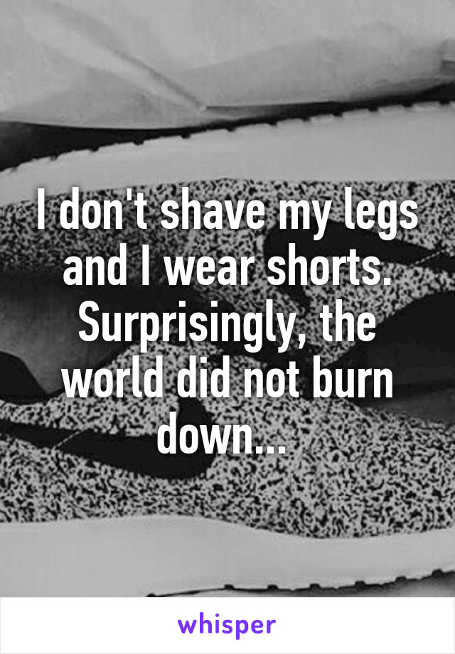 I don't shave my legs and I wear shorts. Surprisingly, the world did not burn down... 