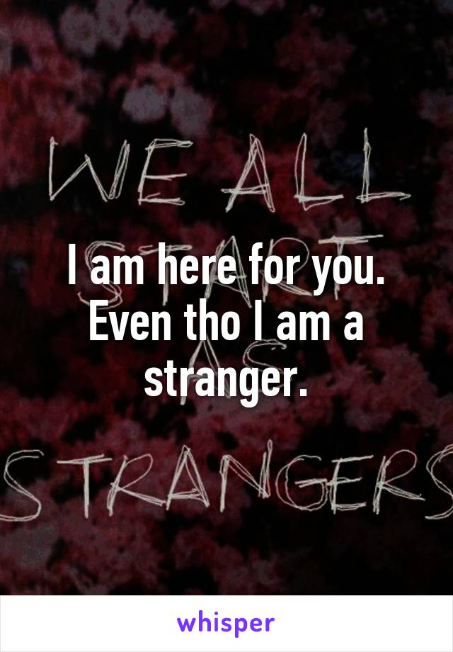 I am here for you.
Even tho I am a stranger.
