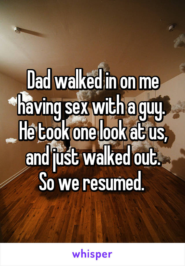 Dad walked in on me having sex with a guy. 
He took one look at us, and just walked out.
So we resumed. 