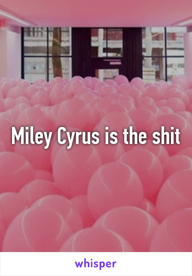 Miley Cyrus is the shit