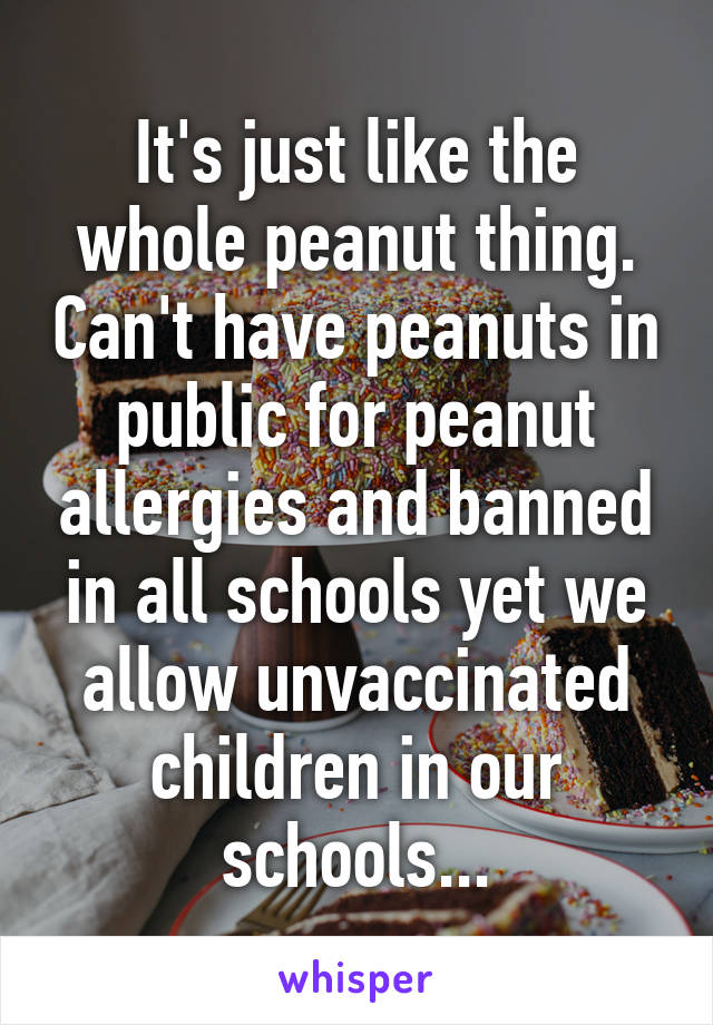 It's just like the whole peanut thing. Can't have peanuts in public for peanut allergies and banned in all schools yet we allow unvaccinated children in our schools...