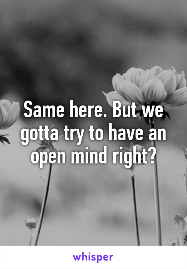 Same here. But we gotta try to have an open mind right?