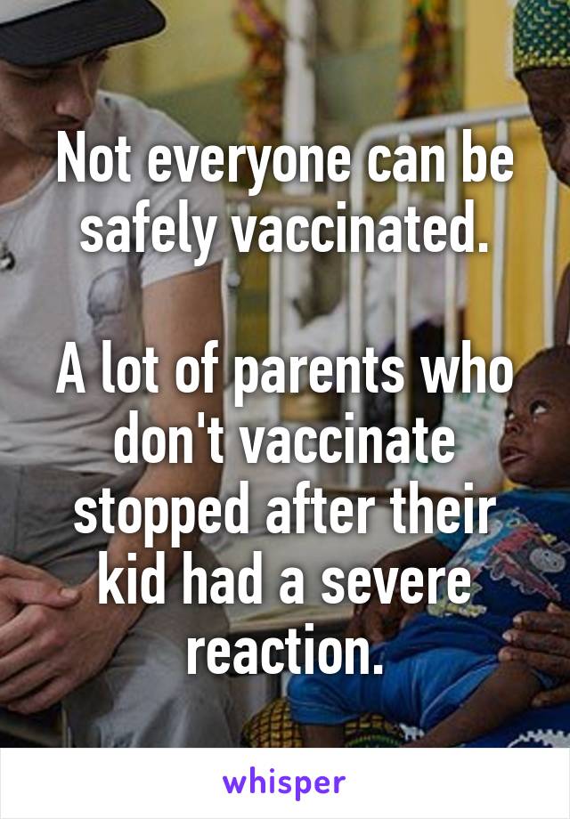 Not everyone can be safely vaccinated.

A lot of parents who don't vaccinate stopped after their kid had a severe reaction.