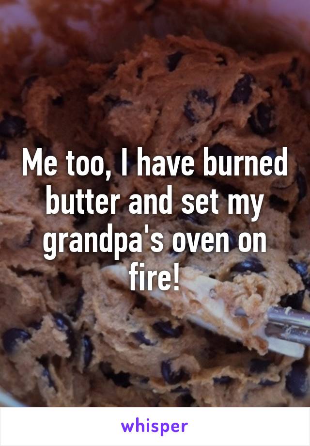 Me too, I have burned butter and set my grandpa's oven on fire!