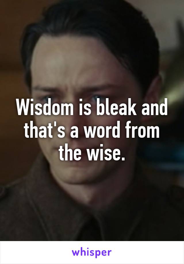 Wisdom is bleak and that's a word from the wise.