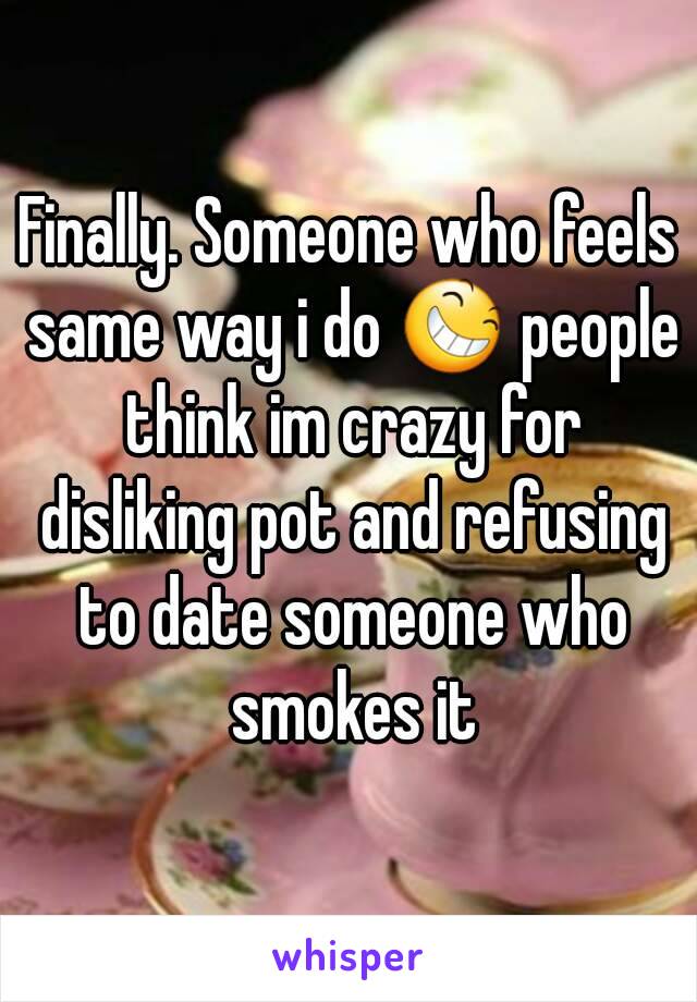 Finally. Someone who feels same way i do 😆 people think im crazy for disliking pot and refusing to date someone who smokes it