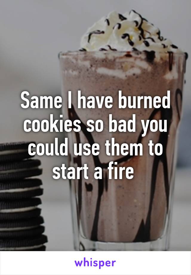 Same I have burned cookies so bad you could use them to start a fire 