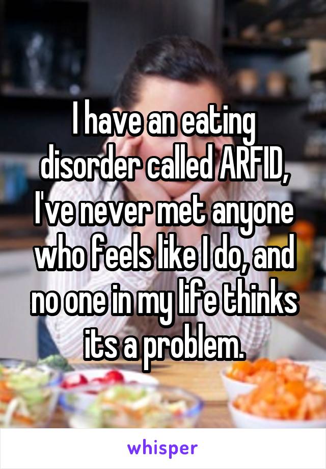 I have an eating disorder called ARFID, I've never met anyone who feels like I do, and no one in my life thinks its a problem.