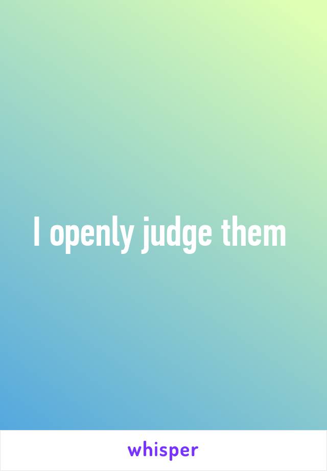 I openly judge them 