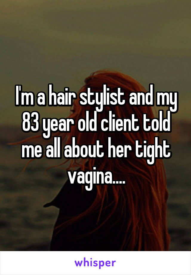 I'm a hair stylist and my 83 year old client told me all about her tight vagina....
