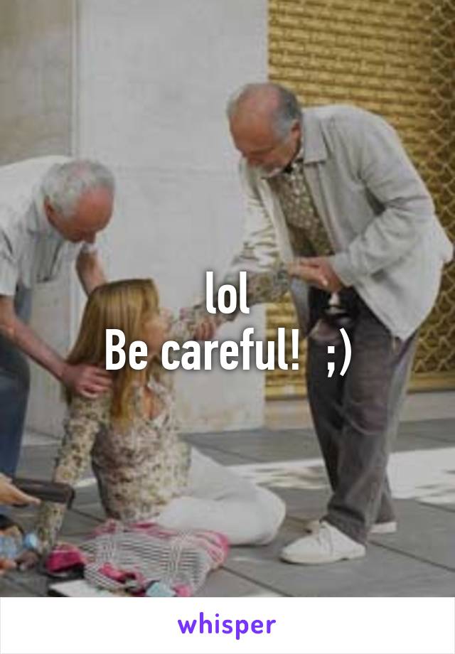 lol
Be careful!  ;)