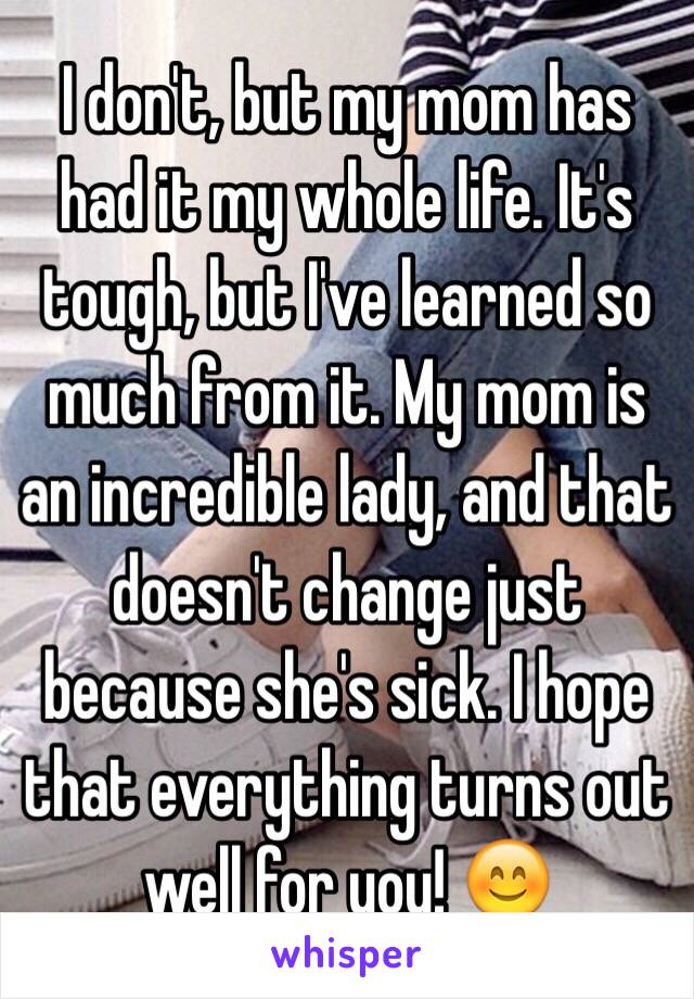 I don't, but my mom has had it my whole life. It's tough, but I've learned so much from it. My mom is an incredible lady, and that doesn't change just because she's sick. I hope that everything turns out well for you! 😊