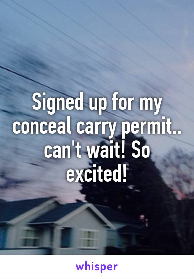 Signed up for my conceal carry permit.. can't wait! So excited!