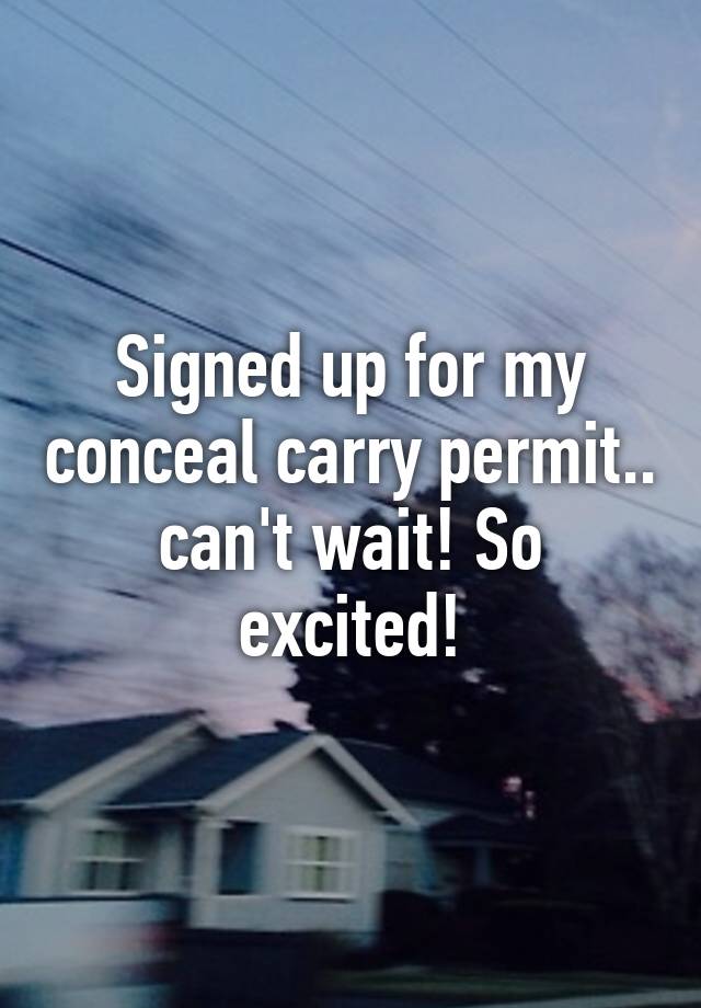 Signed up for my conceal carry permit.. can't wait! So excited!