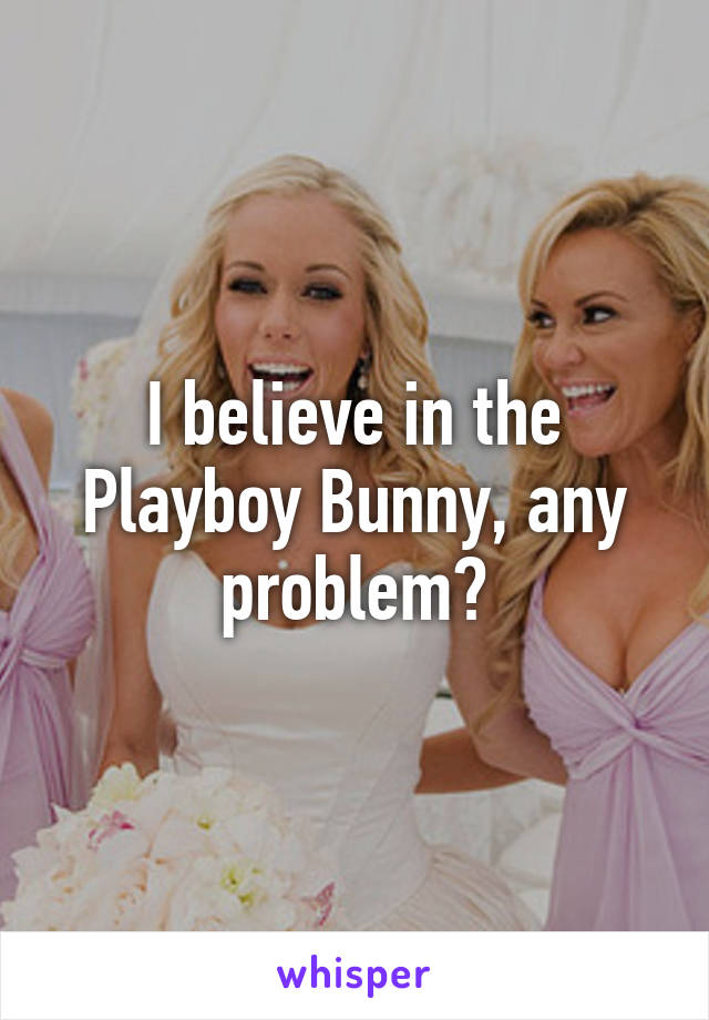 I believe in the Playboy Bunny, any problem?