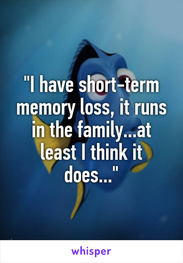 "I have short-term memory loss, it runs in the family...at least I think it does..."