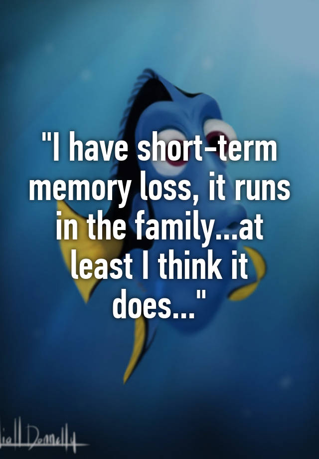 i-have-short-term-memory-loss-it-runs-in-the-family-at-least-i