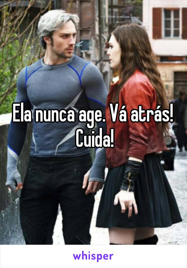 Ela nunca age. Vá atrás! Cuida!