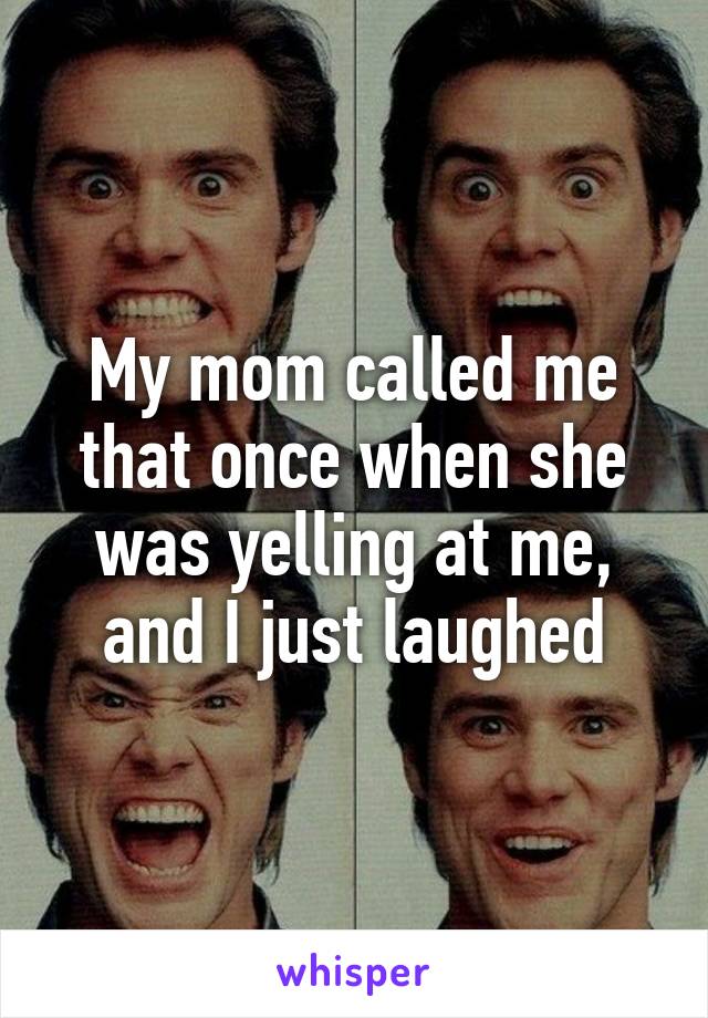 My mom called me that once when she was yelling at me, and I just laughed