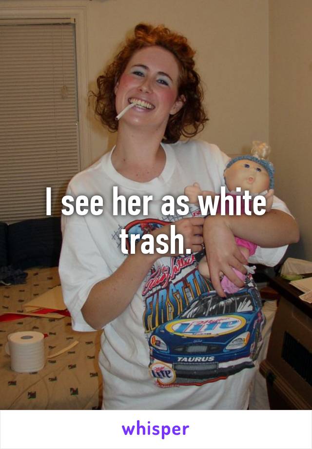 I see her as white trash.