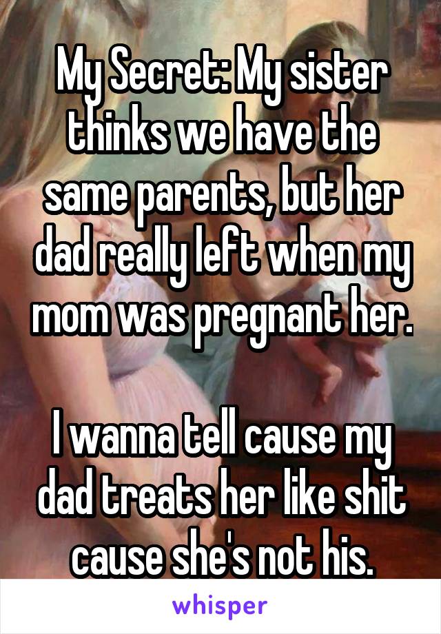 My Secret: My sister thinks we have the same parents, but her dad really left when my mom was pregnant her. 
I wanna tell cause my dad treats her like shit cause she's not his.