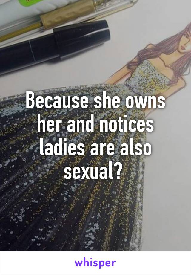 Because she owns her and notices ladies are also sexual? 