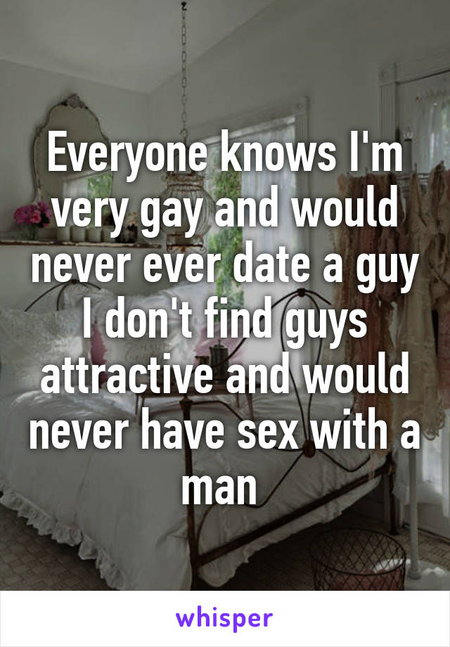 Everyone knows I'm very gay and would never ever date a guy I don't find guys attractive and would never have sex with a man 