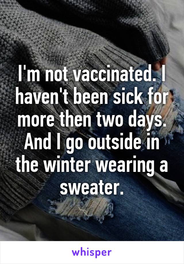 I'm not vaccinated. I haven't been sick for more then two days. And I go outside in the winter wearing a sweater.