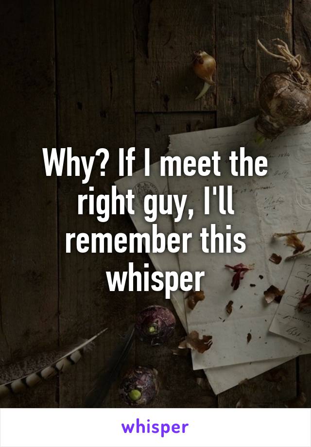 Why? If I meet the right guy, I'll remember this whisper