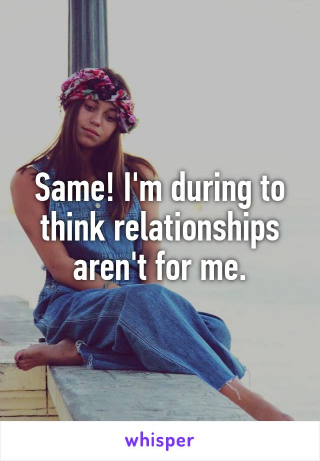 Same! I'm during to think relationships aren't for me.