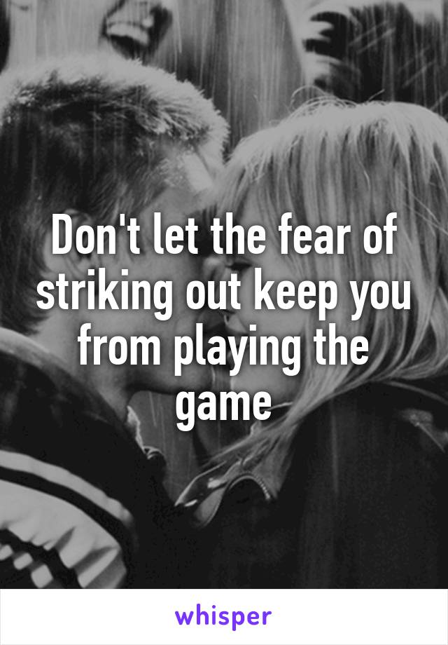 Don't let the fear of striking out keep you from playing the game