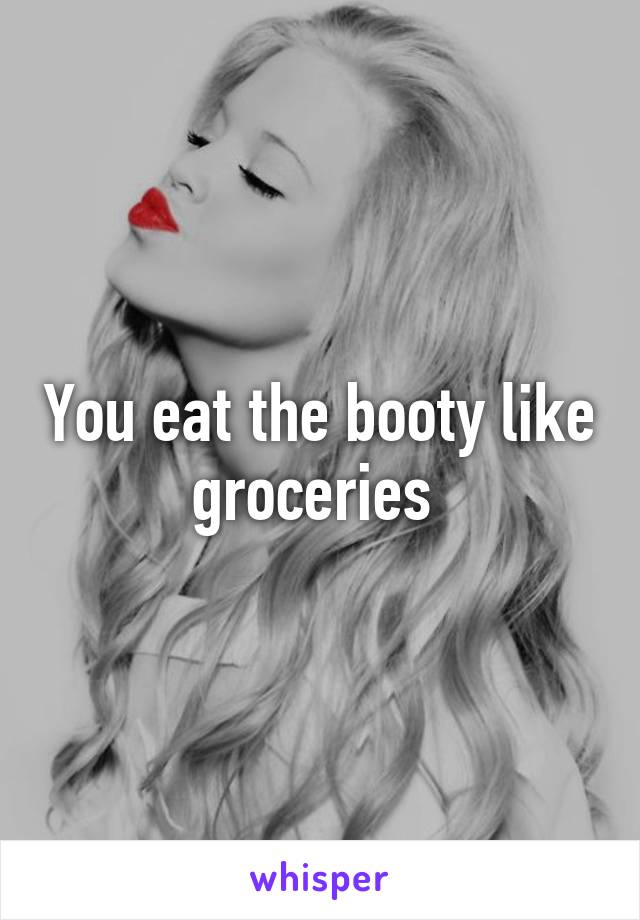 You eat the booty like groceries 