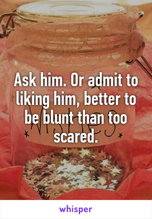 Ask him. Or admit to liking him, better to be blunt than too scared.