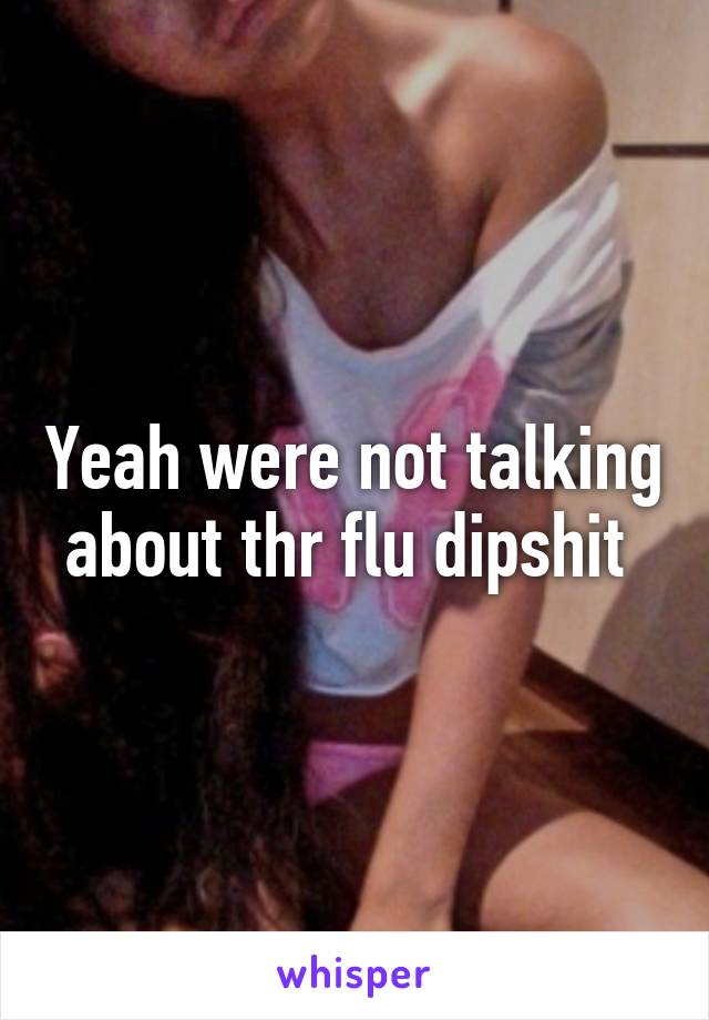 Yeah were not talking about thr flu dipshit 