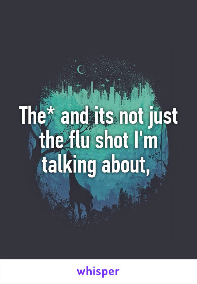 The* and its not just the flu shot I'm talking about, 