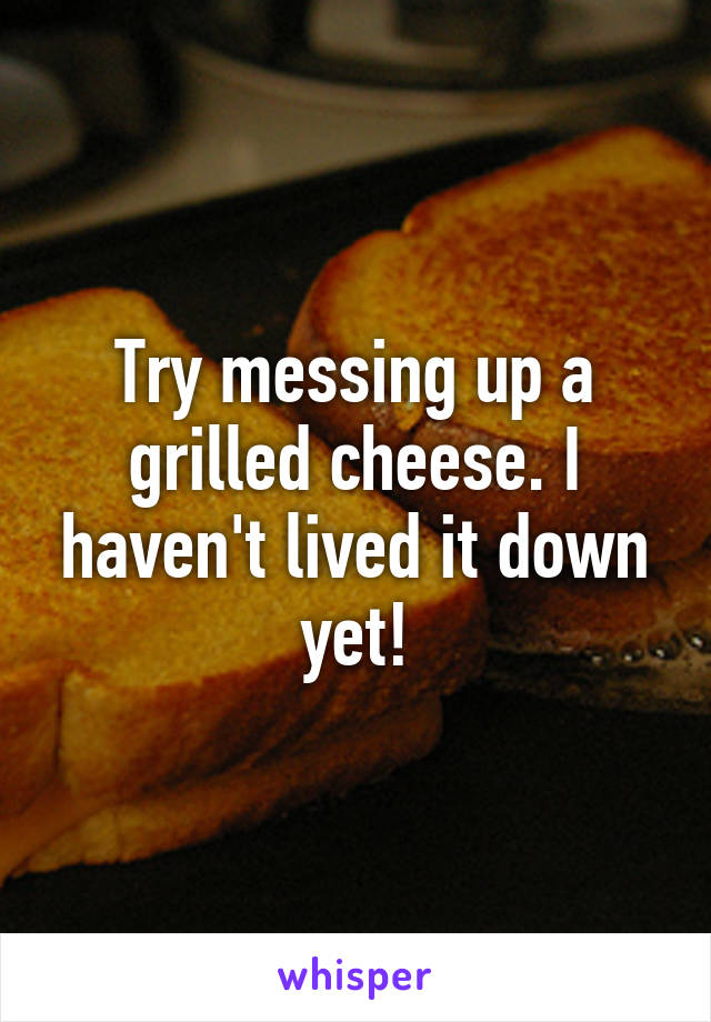 Try messing up a grilled cheese. I haven't lived it down yet!