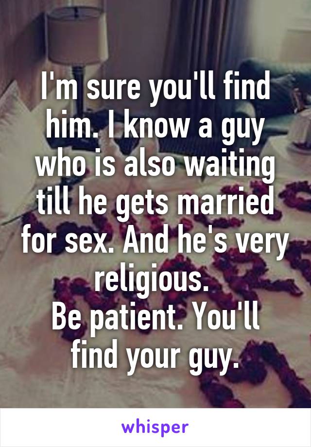 I'm sure you'll find him. I know a guy who is also waiting till he gets married for sex. And he's very religious. 
Be patient. You'll find your guy.