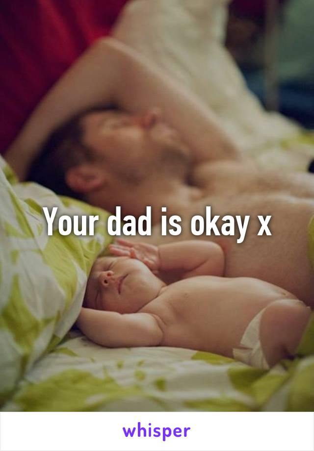 Your dad is okay x