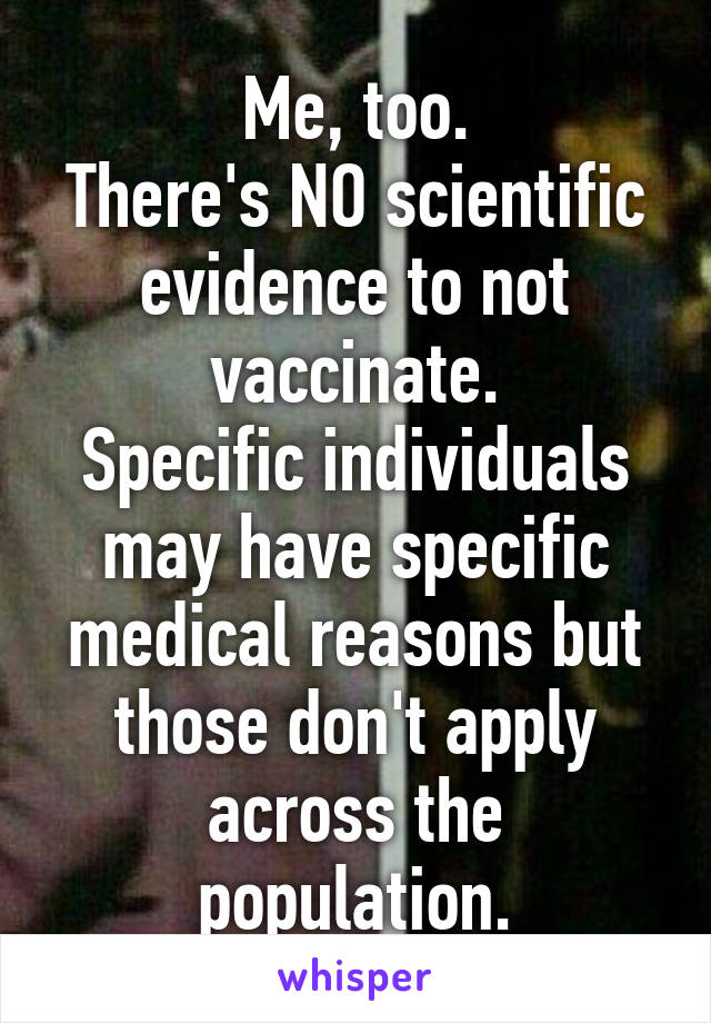 Me, too.
There's NO scientific evidence to not vaccinate.
Specific individuals may have specific medical reasons but those don't apply across the population.